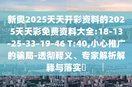 新奧2025天天開彩資料的2025天天彩免費資料大全:18-13-25-33-19-46 T:40,小心推廣的騙局-透徹釋義、專家解析解釋與落實?